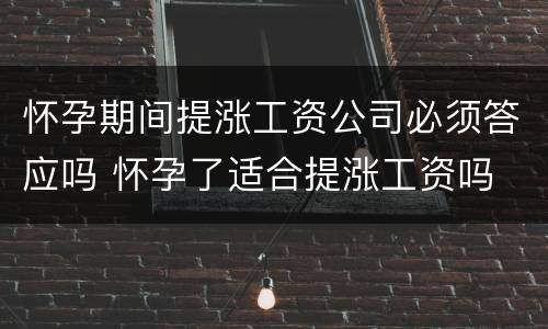 怀孕期间提涨工资公司必须答应吗 怀孕了适合提涨工资吗