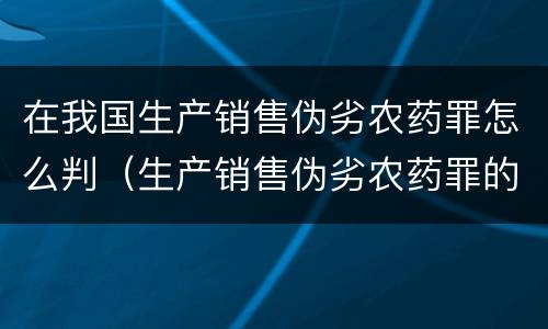 在我国生产销售伪劣农药罪怎么判（生产销售伪劣农药罪的量刑标准）