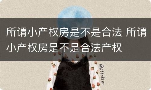 所谓小产权房是不是合法 所谓小产权房是不是合法产权