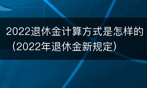 2022退休金计算方式是怎样的（2022年退休金新规定）
