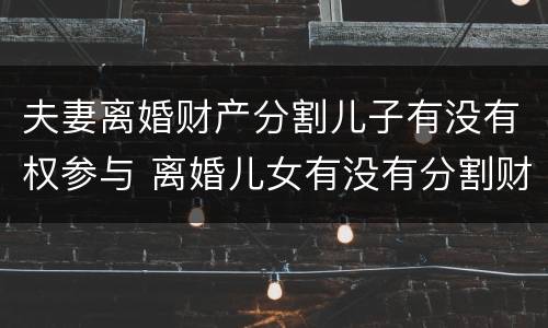 夫妻离婚财产分割儿子有没有权参与 离婚儿女有没有分割财产权