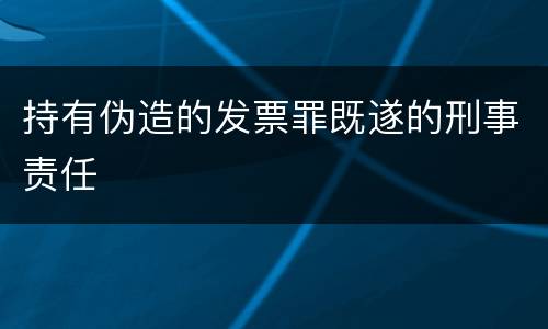 持有伪造的发票罪既遂的刑事责任