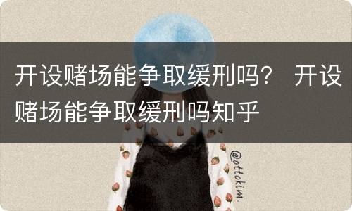 开设赌场能争取缓刑吗？ 开设赌场能争取缓刑吗知乎