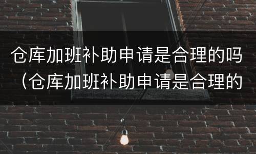 仓库加班补助申请是合理的吗（仓库加班补助申请是合理的吗）