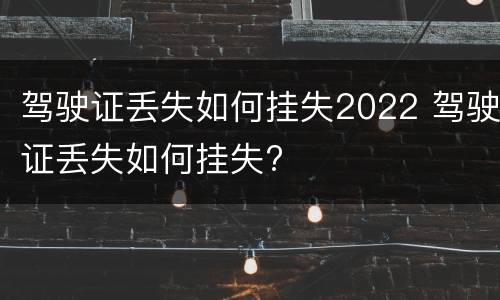 驾驶证丢失如何挂失2022 驾驶证丢失如何挂失?