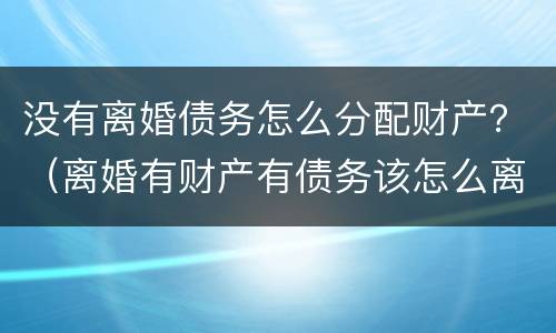 没有离婚债务怎么分配财产？（离婚有财产有债务该怎么离婚）