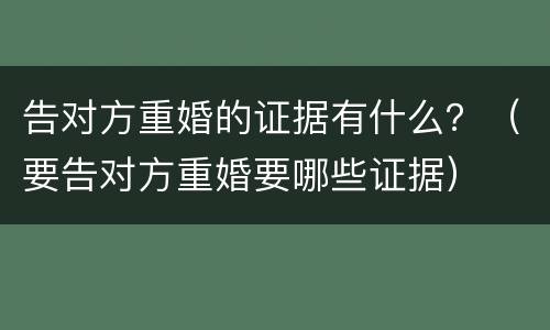 告对方重婚的证据有什么？（要告对方重婚要哪些证据）