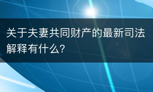 关于夫妻共同财产的最新司法解释有什么？