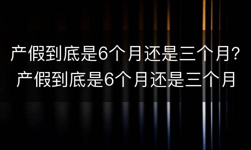 产假到底是6个月还是三个月？ 产假到底是6个月还是三个月深圳