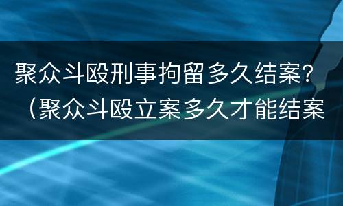 聚众斗殴刑事拘留多久结案？（聚众斗殴立案多久才能结案判刑）