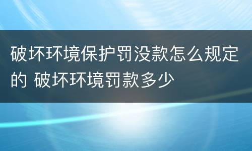 破坏环境保护罚没款怎么规定的 破坏环境罚款多少
