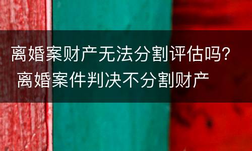 离婚案财产无法分割评估吗？ 离婚案件判决不分割财产