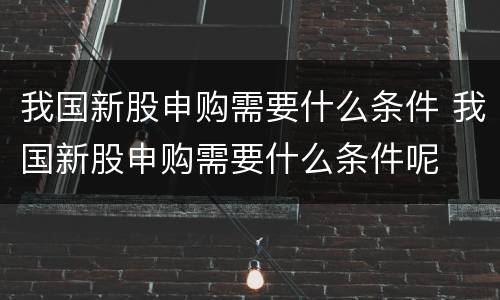 我国新股申购需要什么条件 我国新股申购需要什么条件呢