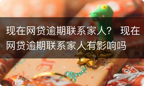 现在网贷逾期联系家人？ 现在网贷逾期联系家人有影响吗