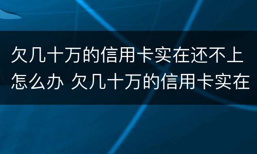 欠几十万的信用卡实在还不上怎么办 欠几十万的信用卡实在还不上怎么办呢