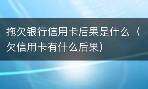 拖欠银行信用卡后果是什么（欠信用卡有什么后果）