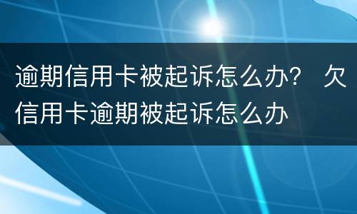 逾期信用卡被起诉怎么办？ 欠信用卡逾期被起诉怎么办