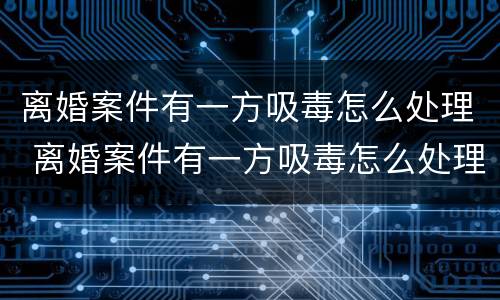 离婚案件有一方吸毒怎么处理 离婚案件有一方吸毒怎么处理呢