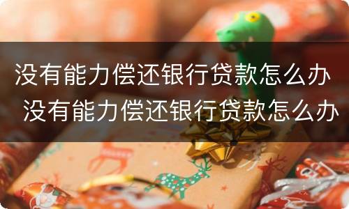 没有能力偿还银行贷款怎么办 没有能力偿还银行贷款怎么办理