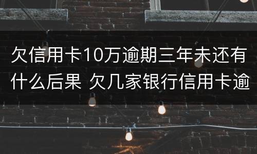 欠信用卡10万逾期三年未还有什么后果 欠几家银行信用卡逾期十年了