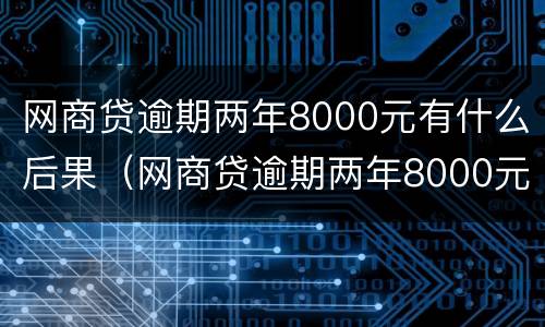 网商贷逾期两年8000元有什么后果（网商贷逾期两年8000元有什么后果吗）