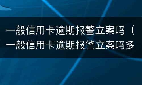 一般信用卡逾期报警立案吗（一般信用卡逾期报警立案吗多久）