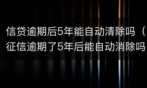 信贷逾期后5年能自动清除吗（征信逾期了5年后能自动消除吗）