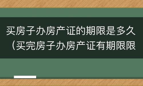 买房子办房产证的期限是多久（买完房子办房产证有期限限制吗）