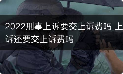 2022刑事上诉要交上诉费吗 上诉还要交上诉费吗