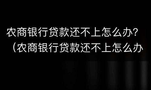农商银行贷款还不上怎么办？（农商银行贷款还不上怎么办无抵押物）