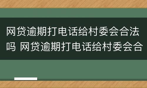 网贷逾期打电话给村委会合法吗 网贷逾期打电话给村委会合法吗