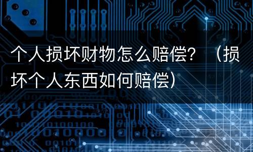 个人损坏财物怎么赔偿？（损坏个人东西如何赔偿）