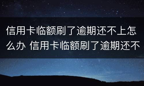 信用卡临额刷了逾期还不上怎么办 信用卡临额刷了逾期还不上怎么办呢