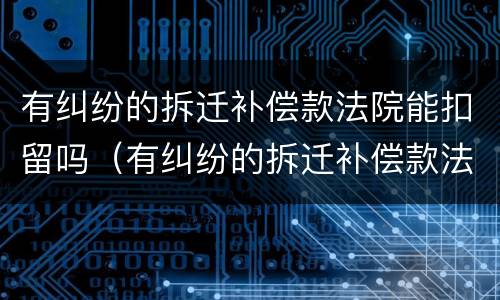 有纠纷的拆迁补偿款法院能扣留吗（有纠纷的拆迁补偿款法院能扣留吗怎么办）