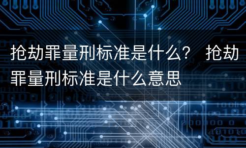 抢劫罪量刑标准是什么？ 抢劫罪量刑标准是什么意思