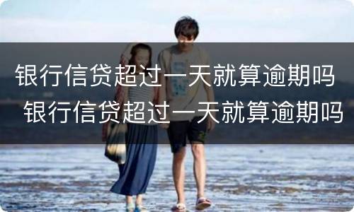 银行信贷超过一天就算逾期吗 银行信贷超过一天就算逾期吗怎么办