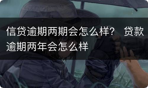 信贷逾期两期会怎么样？ 贷款逾期两年会怎么样