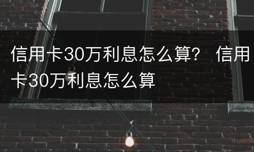 信用卡30万利息怎么算？ 信用卡30万利息怎么算