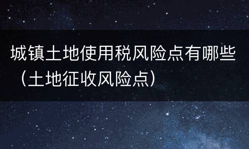 城镇土地使用税风险点有哪些（土地征收风险点）