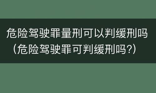 危险驾驶罪量刑可以判缓刑吗（危险驾驶罪可判缓刑吗?）