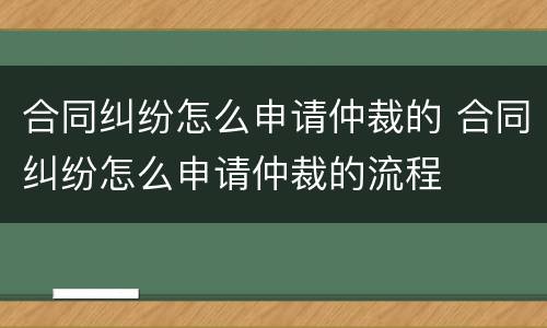 合同纠纷怎么申请仲裁的 合同纠纷怎么申请仲裁的流程