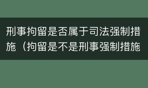 刑事拘留是否属于司法强制措施（拘留是不是刑事强制措施）