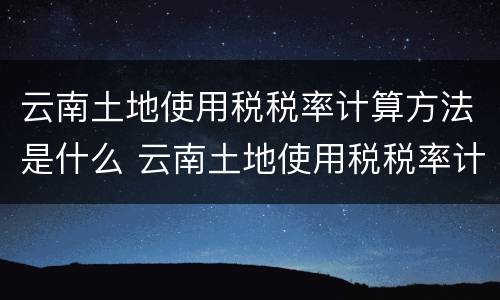 云南土地使用税税率计算方法是什么 云南土地使用税税率计算方法是什么意思