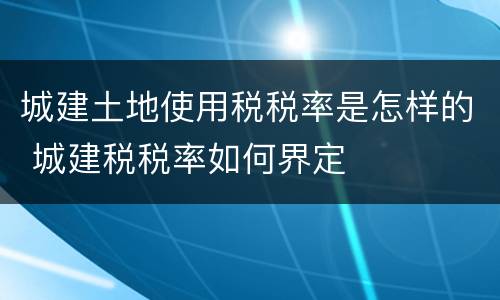 城建土地使用税税率是怎样的 城建税税率如何界定