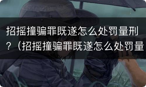 招摇撞骗罪既遂怎么处罚量刑?（招摇撞骗罪既遂怎么处罚量刑多少）