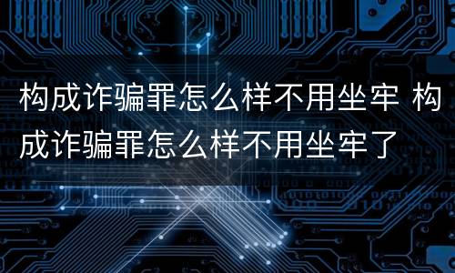 构成诈骗罪怎么样不用坐牢 构成诈骗罪怎么样不用坐牢了