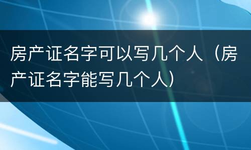房产证名字可以写几个人（房产证名字能写几个人）