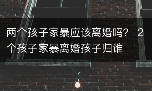 两个孩子家暴应该离婚吗？ 2个孩子家暴离婚孩子归谁