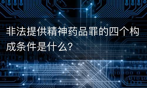 非法提供精神药品罪的四个构成条件是什么？