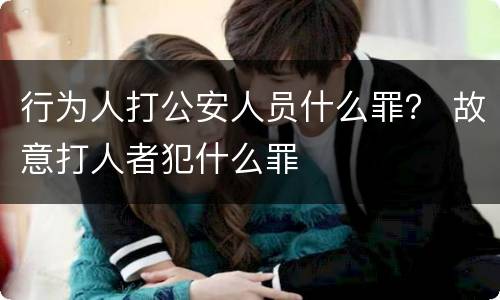行为人打公安人员什么罪？ 故意打人者犯什么罪